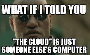 However, a server doesn't have to be in a data center. Meme saying: "What if I told you, the cloud is just someone computer"